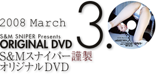 2008 March S&M SNIPER Presents ORIGINAL DVD 3.0 S&Mスナイパー謹製オリジナルDVD